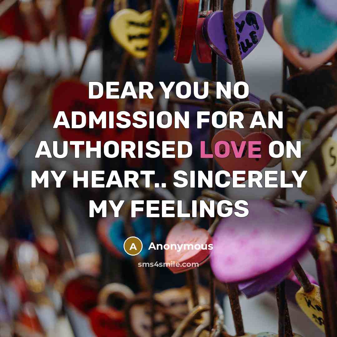 “DEAR YOU NO ADMISSION FOR AN AUTHORISED LOVE ON MY HEART.. SINCERELY MY FEELINGS” quote by Anonymous