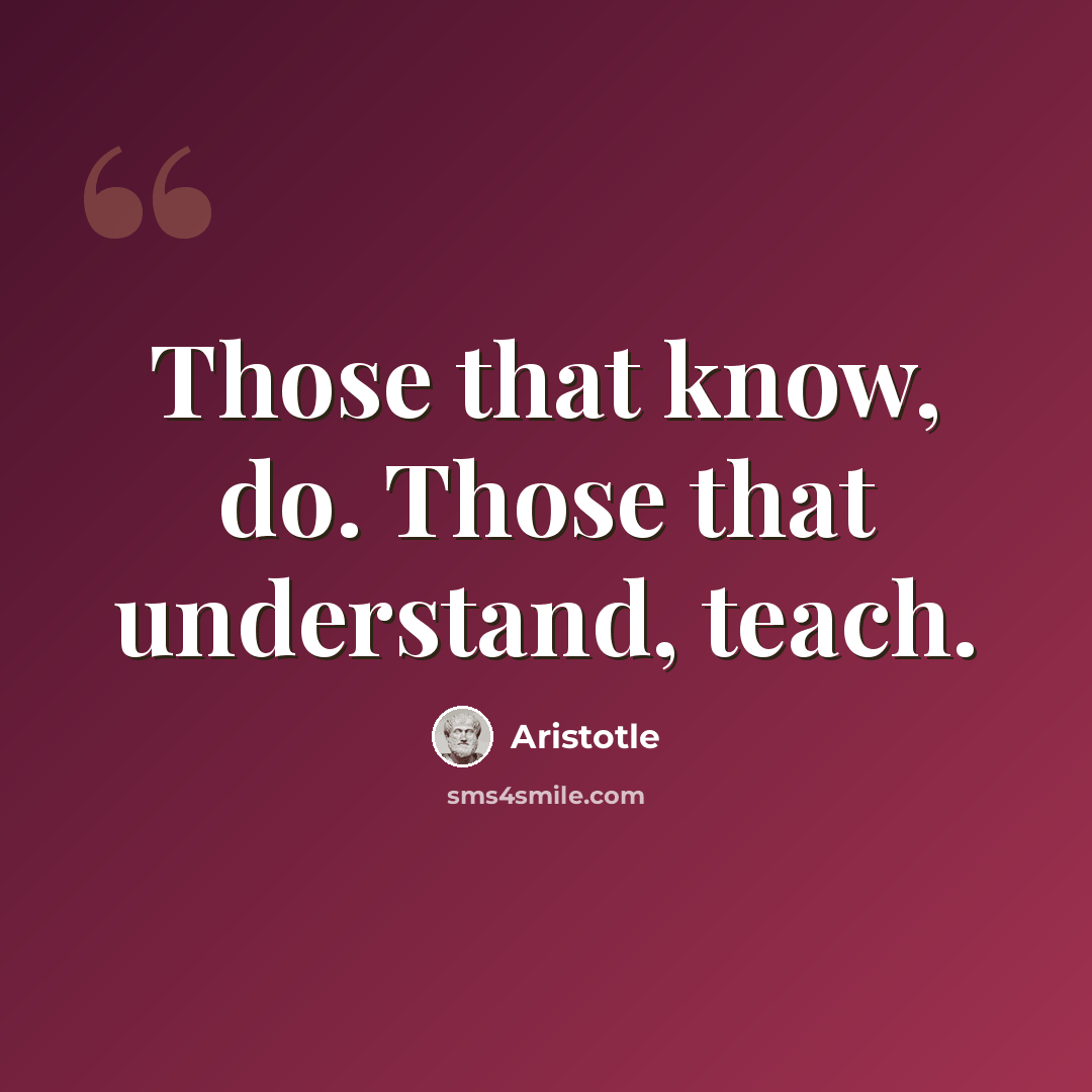 “Those that know, do. Those that understand, teach.” quote by Aristotle