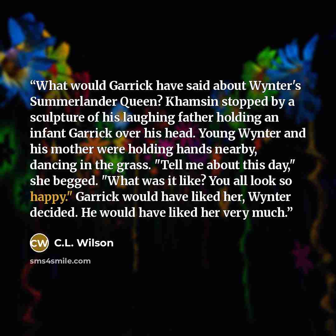 “What would Garrick have said about Wynter's Summerlander Queen? Khamsin stopped by a sculpture of his laughing father holding an infant Garrick over his head. Young Wynter and his mother were holding hands nearby, dancing in the grass. "Tell me about this day," she begged. "What was it like? You…” quote by C.L. Wilson