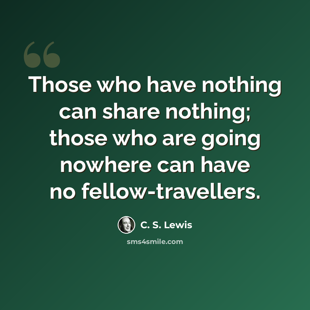 “Those who have nothing can share nothing; those who are going nowhere can have no fellow-travellers.” quote by C. S. Lewis