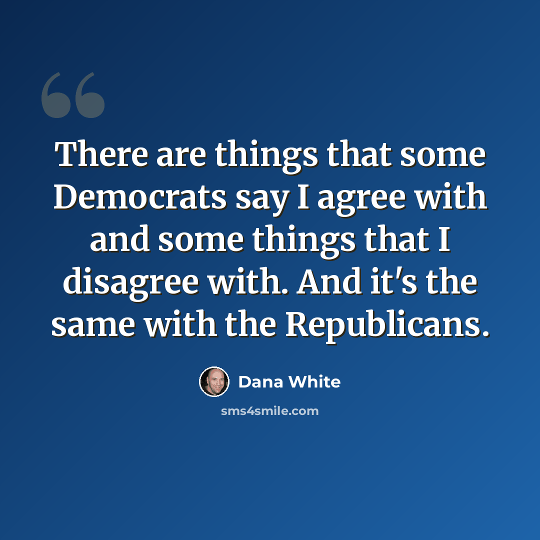 “There are things that some Democrats say I agree with and some things that I disagree with. And it's the same with the Republicans.” quote by Dana White