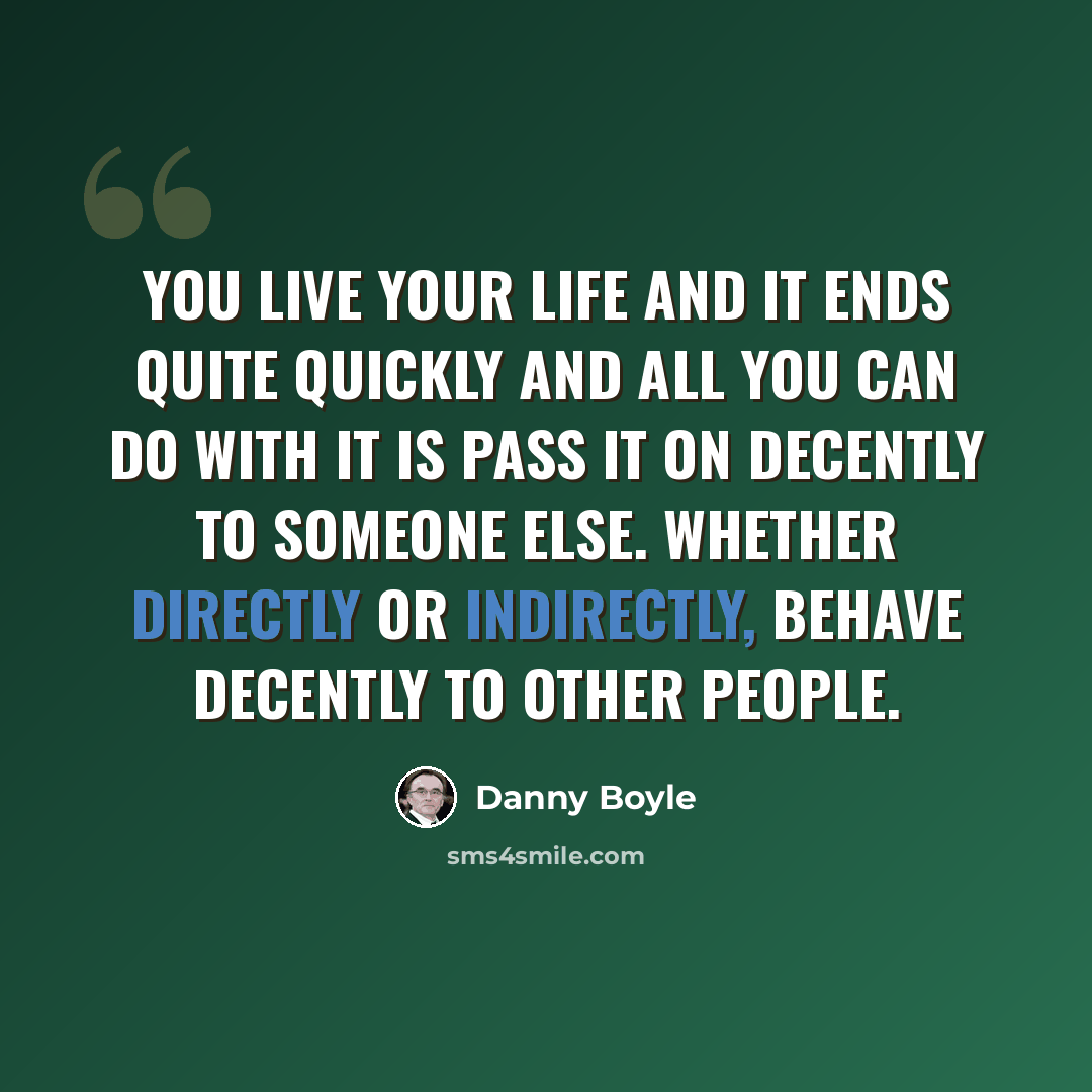 “You live your life and it ends quite quickly and all you can do with it is pass it on decently to someone else. Whether directly or indirectly, behave decently to other people.” quote by Danny Boyle