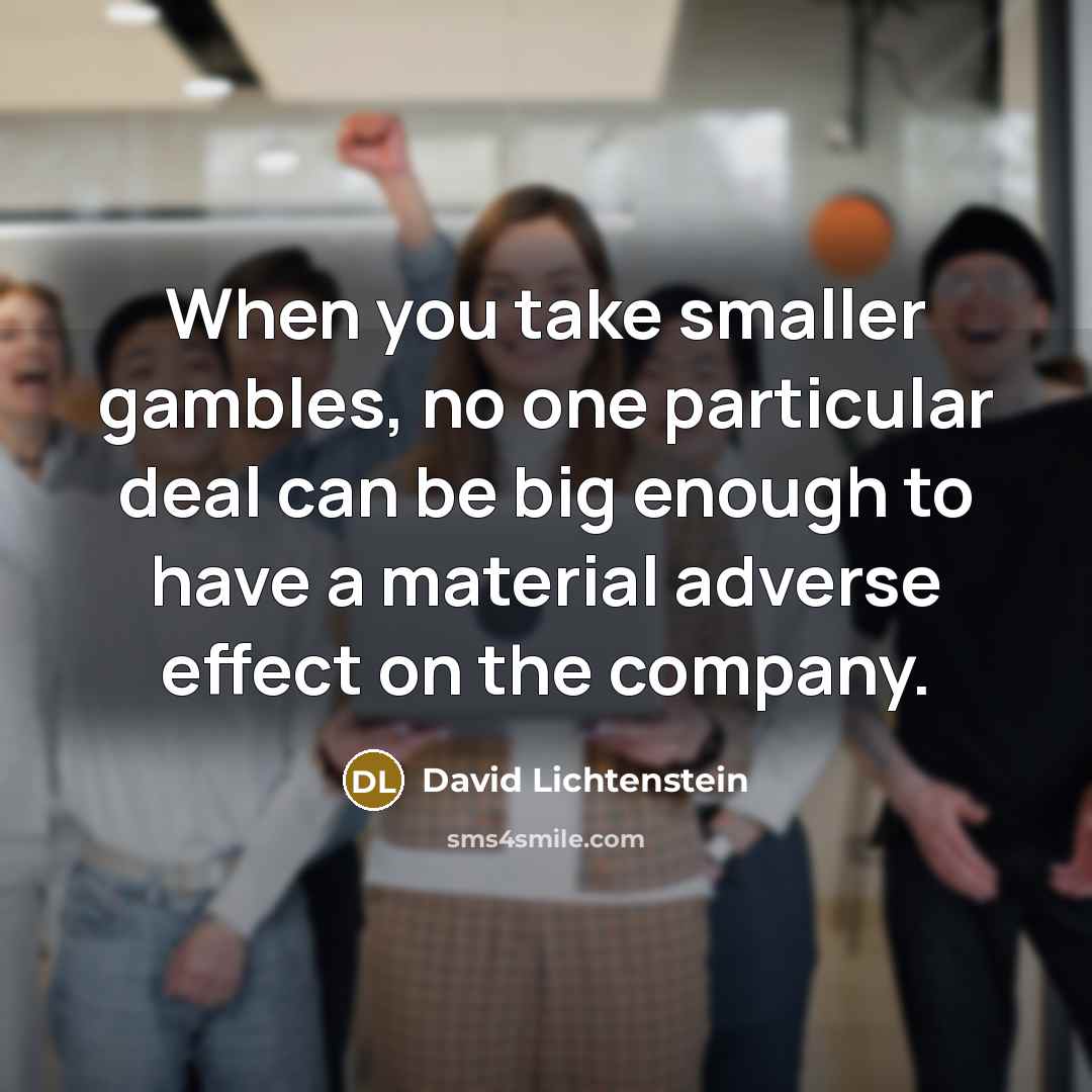 “When you take smaller gambles, no one particular deal can be big enough to have a material adverse effect on the company.” quote by David Lichtenstein