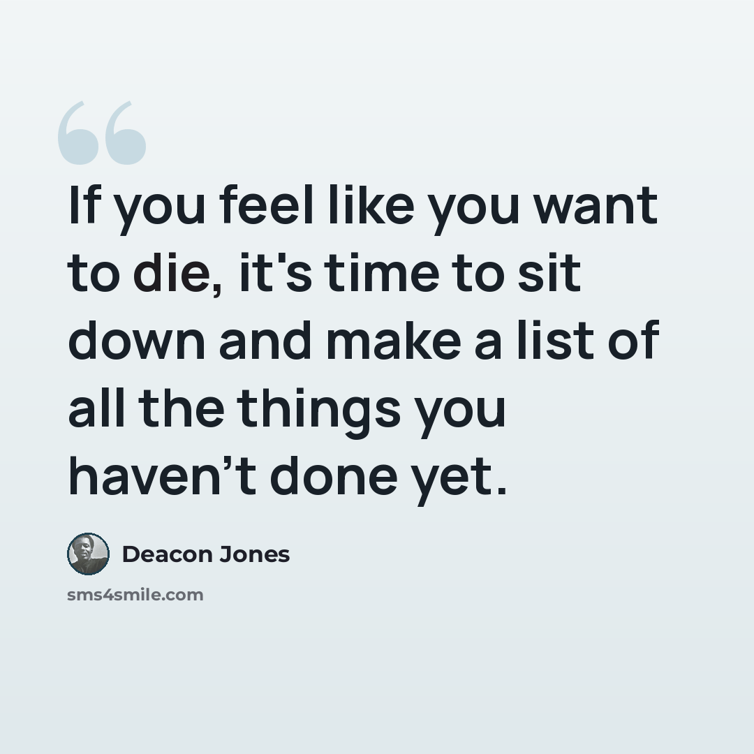 “If you feel like you want to die, it's time to sit down and make a list of all the things you haven't done yet.” quote by Deacon Jones