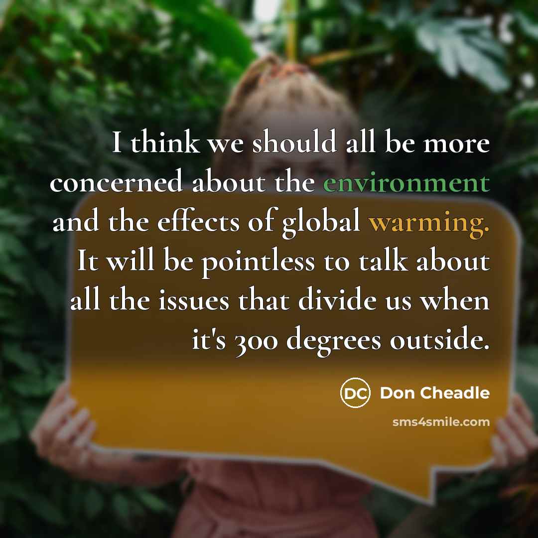 “I think we should all be more concerned about the environment and the effects of global warming. It will be pointless to talk about all the issues that divide us when it's 300 degrees outside.” quote by Don Cheadle