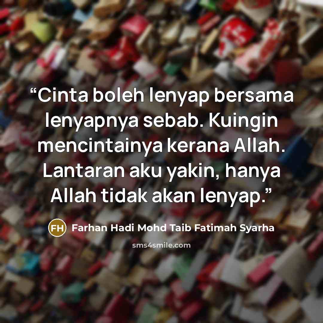 “Cinta boleh lenyap bersama lenyapnya sebab. Kuingin mencintainya kerana Allah. Lantaran aku yakin, hanya Allah tidak akan lenyap.” quote by Farhan Hadi Mohd Taib Fatimah Syarha