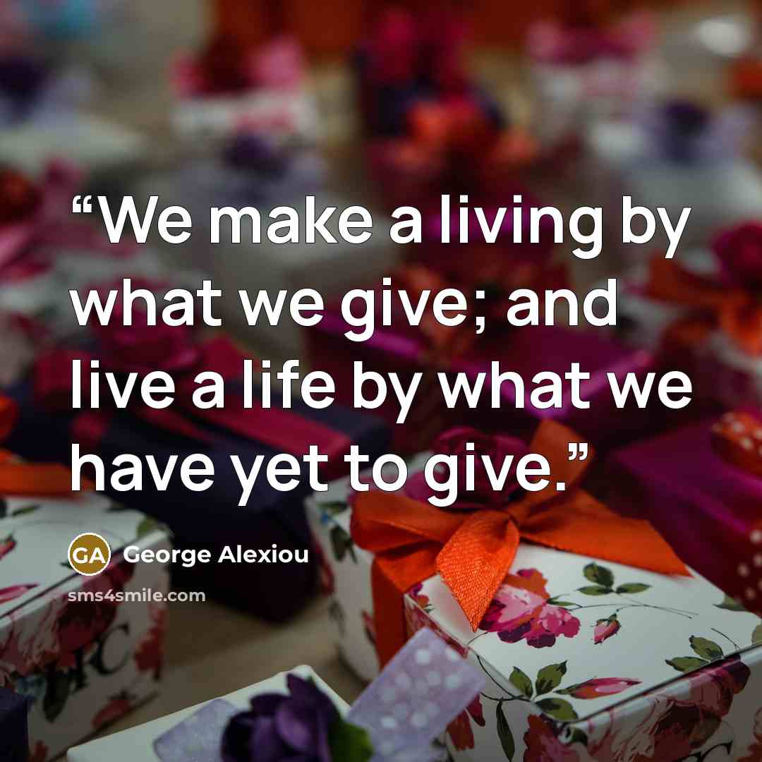 “We make a living by what we give; and live a life by what we have yet to give.” quote by George Alexiou