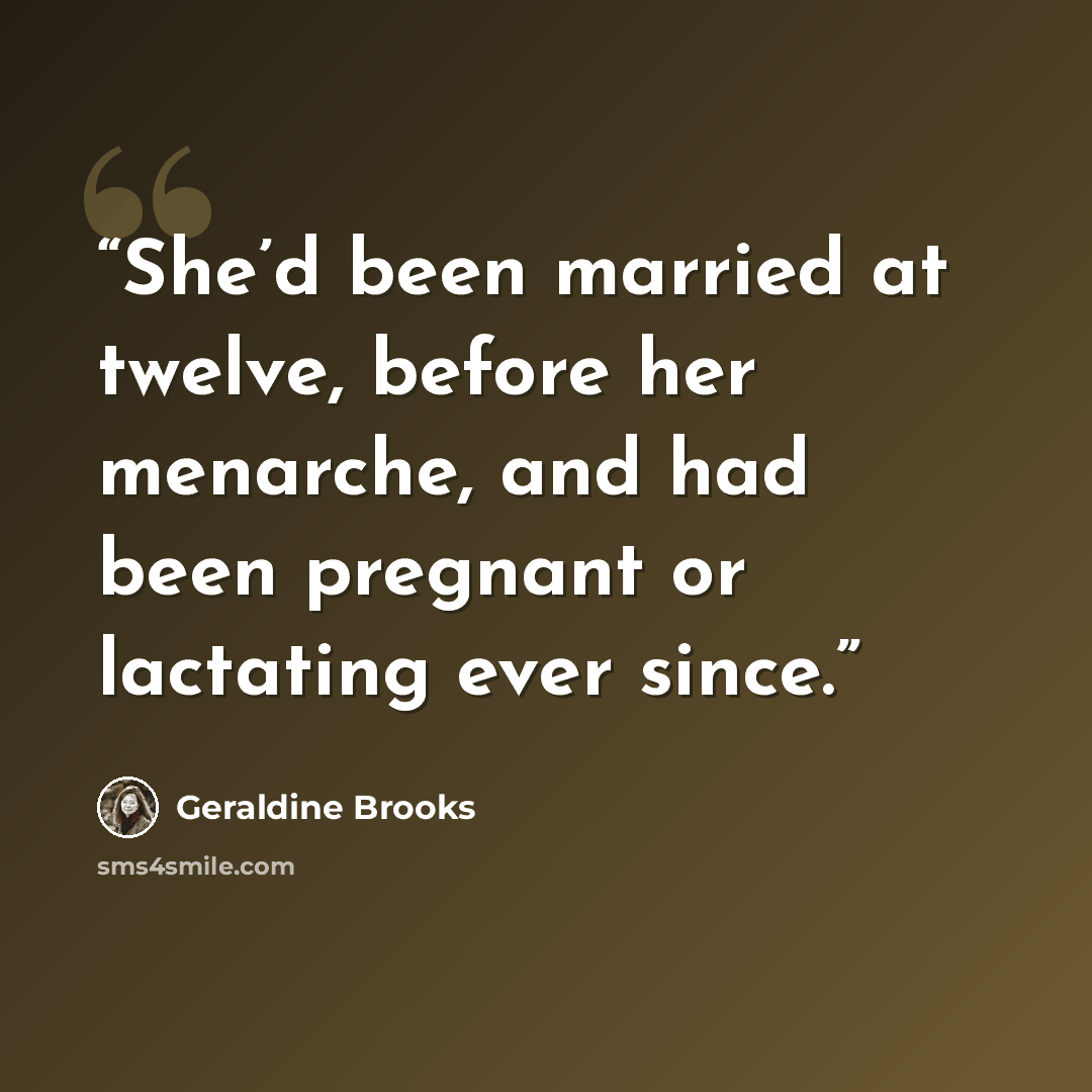 “She’d been married at twelve, before her menarche, and had been pregnant or lactating ever since.” quote by Geraldine Brooks