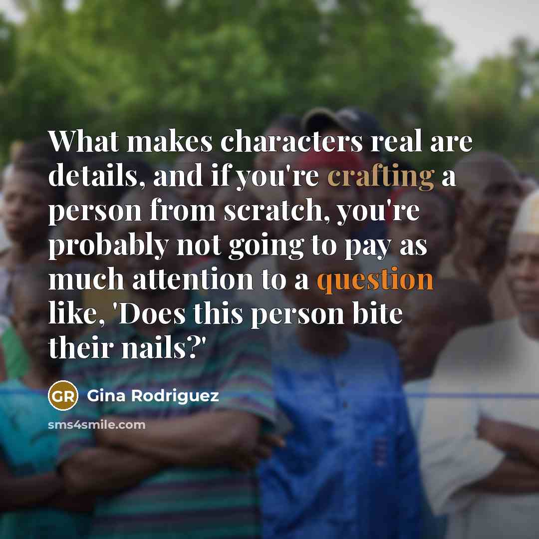 “What makes characters real are details, and if you're crafting a person from scratch, you're probably not going to pay as much attention to a question like, 'Does this person bite their nails?'” quote by Gina Rodriguez