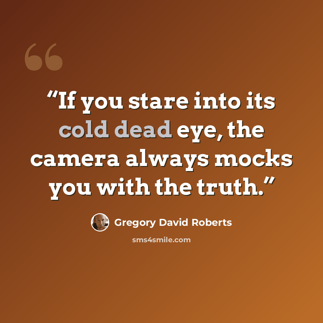 “If you stare into its cold dead eye, the camera always mocks you with the truth.” quote by Gregory David Roberts