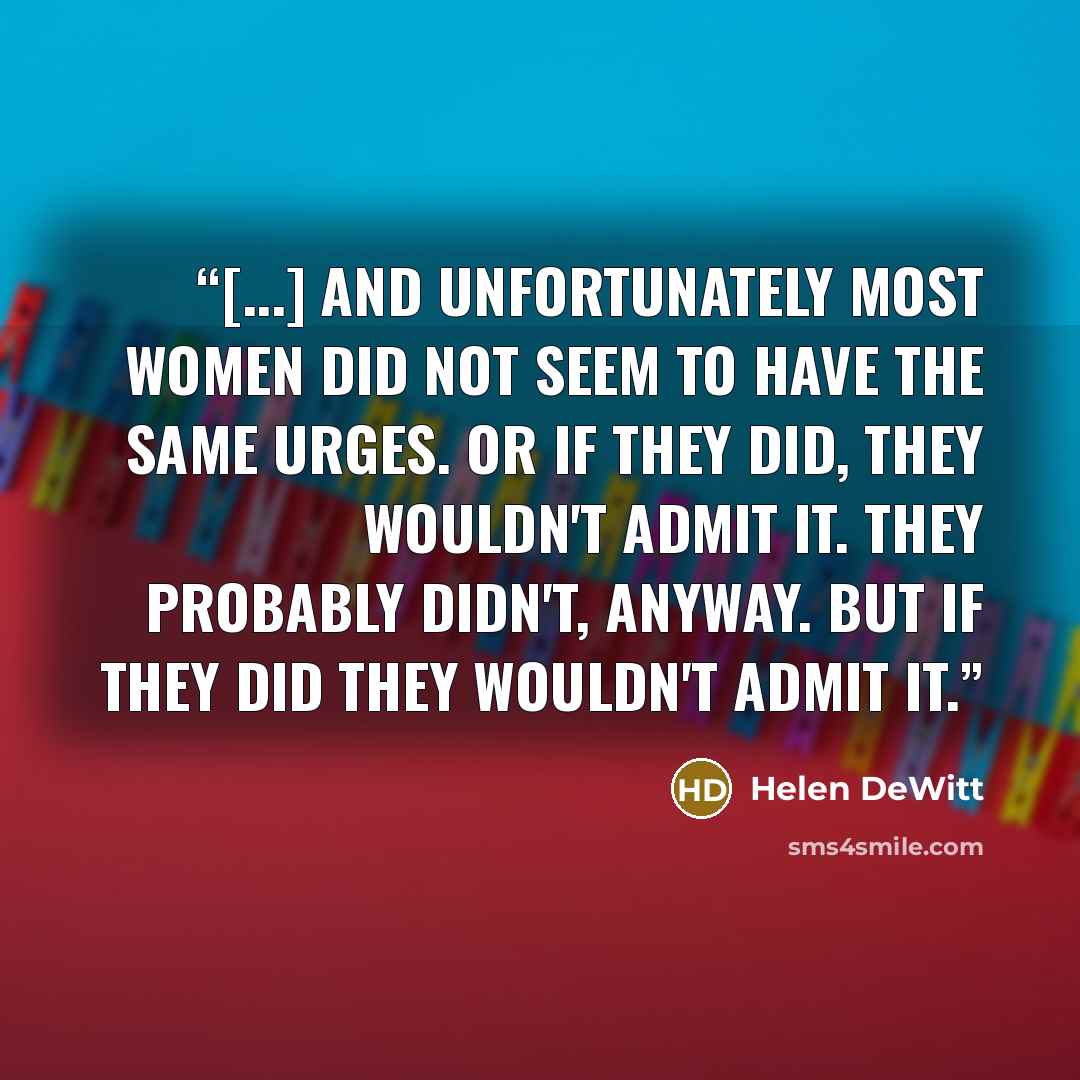 “[...] and unfortunately most women did not seem to have the same urges. Or if they did, they wouldn't admit it. They probably didn't, anyway. But if they did they wouldn't admit it.” quote by Helen DeWitt