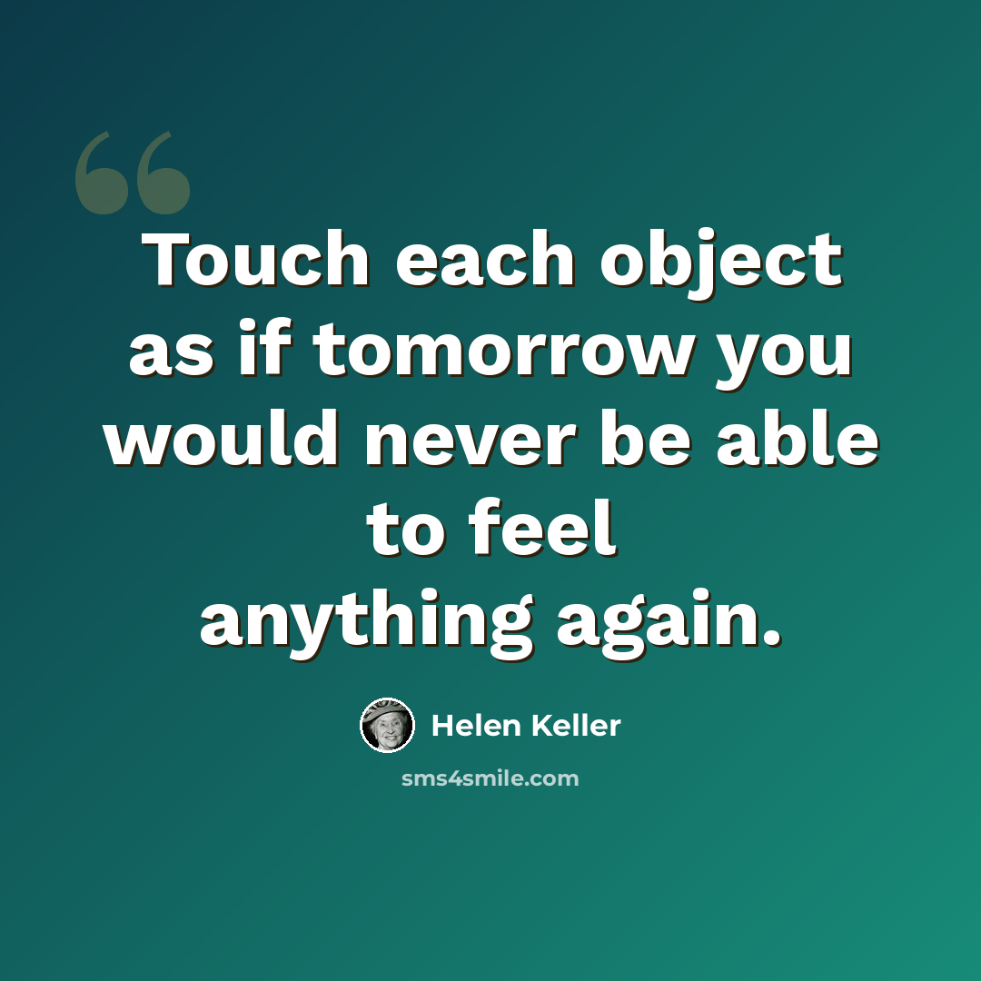 “Touch each object as if tomorrow you would never be able to feel anything again.” quote by Helen Keller