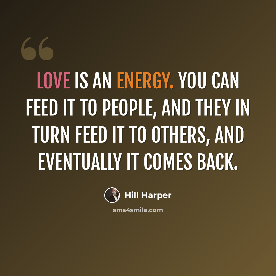 “Love is an energy. You can feed it to people, and they in turn feed it to others, and eventually it comes back.” quote by Hill Harper