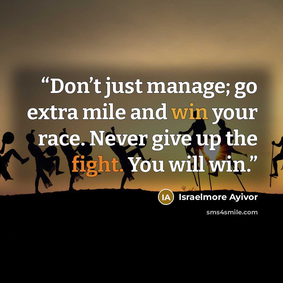 “Don’t just manage; go extra mile and win your race. Never give up the fight. You will win.” quote by Israelmore Ayivor