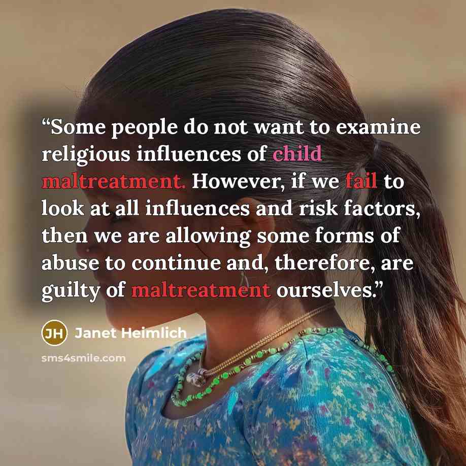 “Some people do not want to examine religious influences of child maltreatment. However, if we fail to look at all influences and risk factors, then we are allowing some forms of abuse to continue and, therefore, are guilty of maltreatment ourselves.” quote by Janet Heimlich