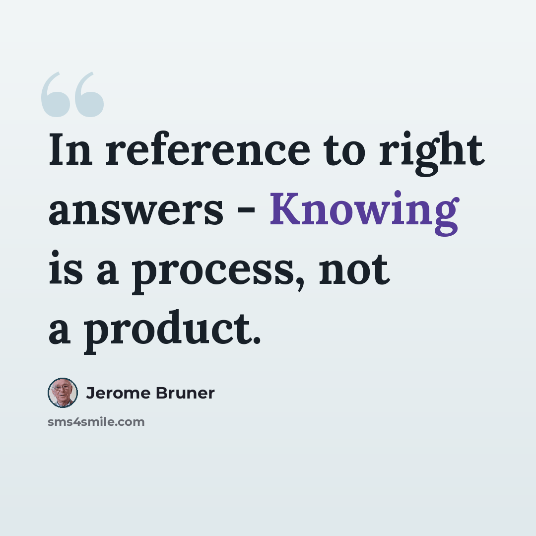 “In reference to right answers - Knowing is a process, not a product.” quote by Jerome Bruner