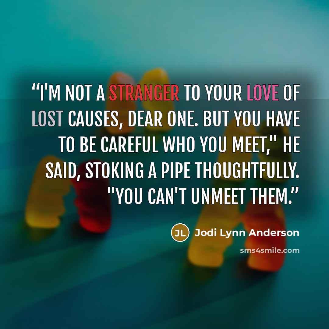 “I'm not a stranger to your love of lost causes, dear one. But you have to be careful who you meet," he said, stoking a pipe thoughtfully. "You can't unmeet them.” quote by Jodi Lynn Anderson