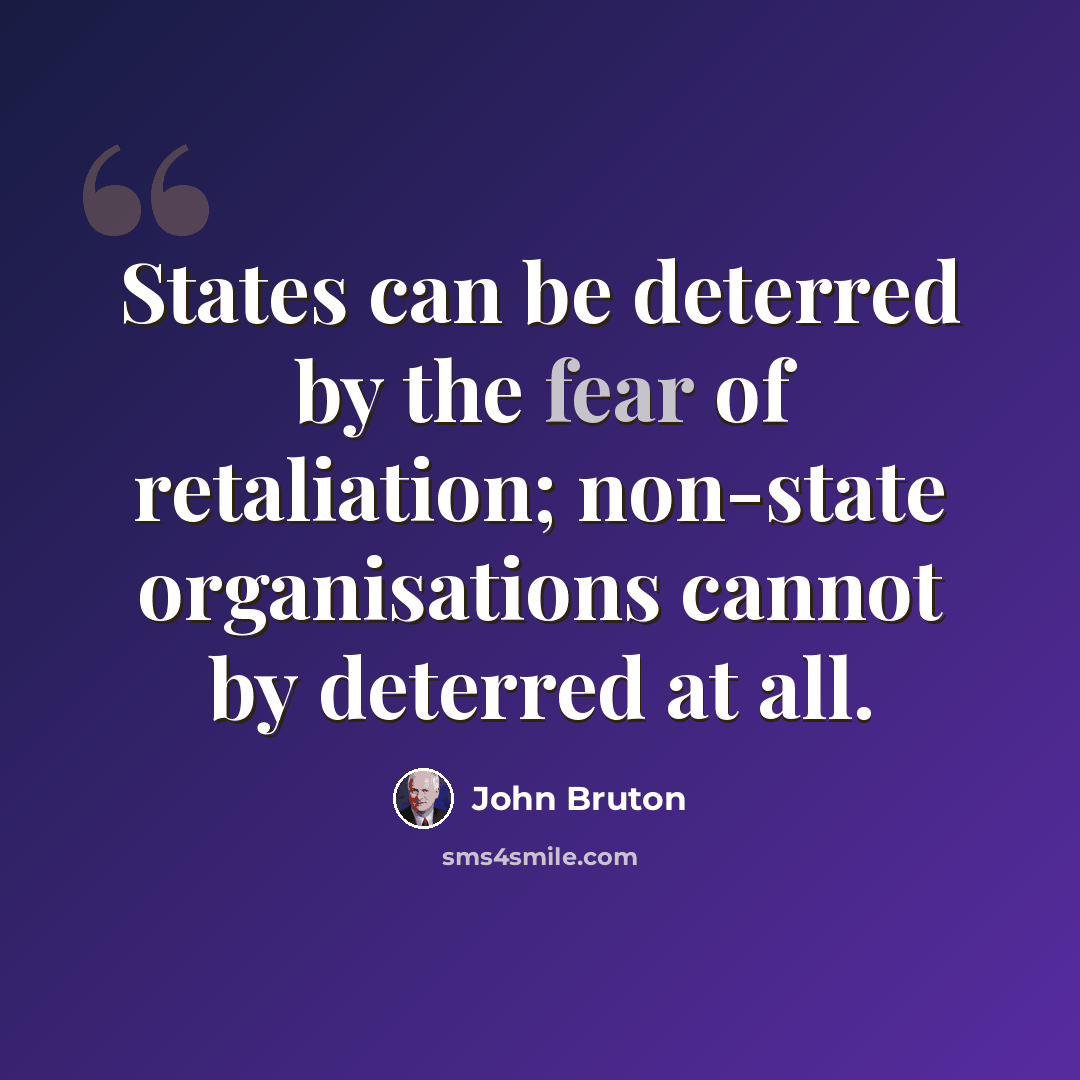 “States can be deterred by the fear of retaliation; non-state organisations cannot by deterred at all.” quote by John Bruton