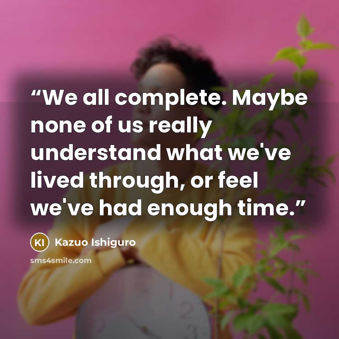 “We all complete. Maybe none of us really understand what we've lived through, or feel we've had enough time.” quote by Kazuo Ishiguro
