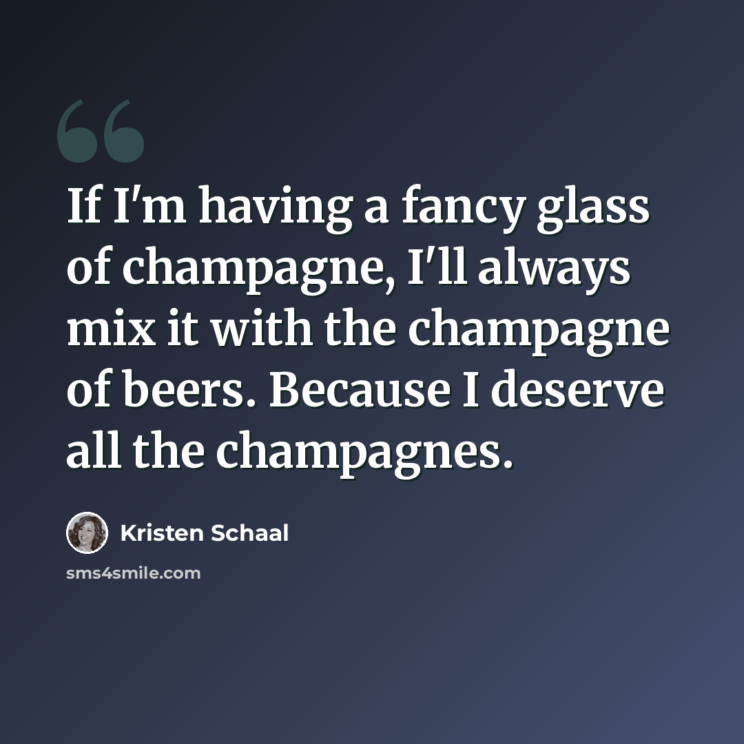 “If I'm having a fancy glass of champagne, I'll always mix it with the champagne of beers. Because I deserve all the champagnes.” quote by Kristen Schaal