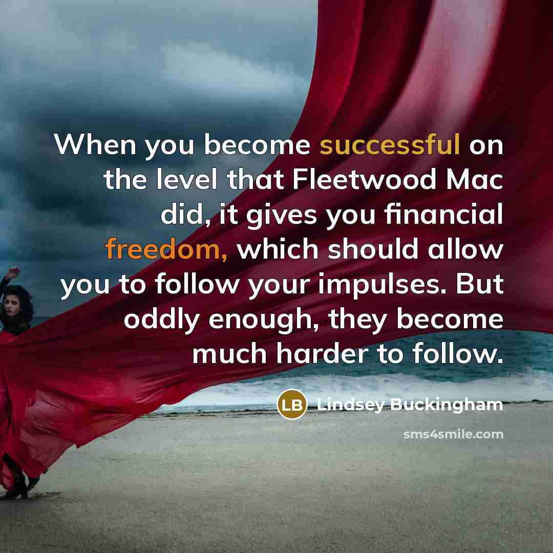 “When you become successful on the level that Fleetwood Mac did, it gives you financial freedom, which should allow you to follow your impulses. But oddly enough, they become much harder to follow.” quote by Lindsey Buckingham