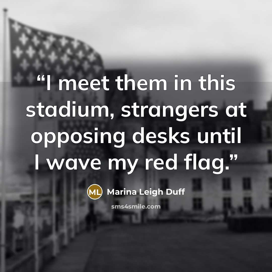 “I meet them in this stadium, strangers at opposing desks until I wave my red flag.” quote by Marina Leigh Duff
