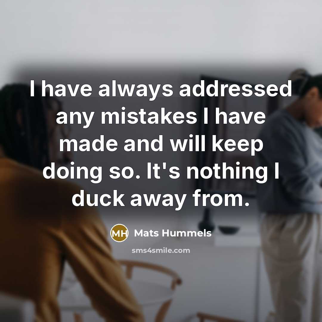 “I have always addressed any mistakes I have made and will keep doing so. It's nothing I duck away from.” quote by Mats Hummels