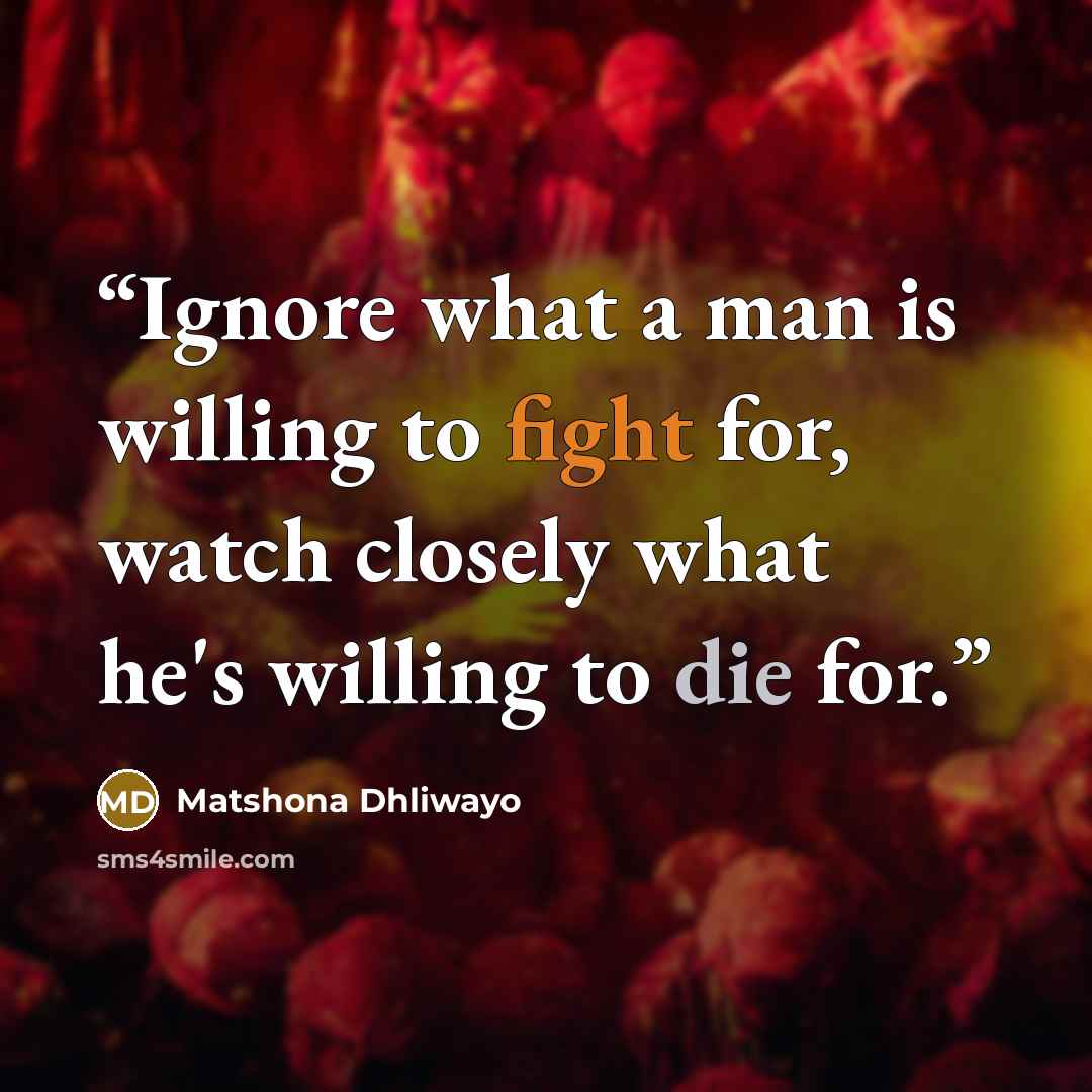 “Ignore what a man is willing to fight for, watch closely what he's willing to die for.” quote by Matshona Dhliwayo