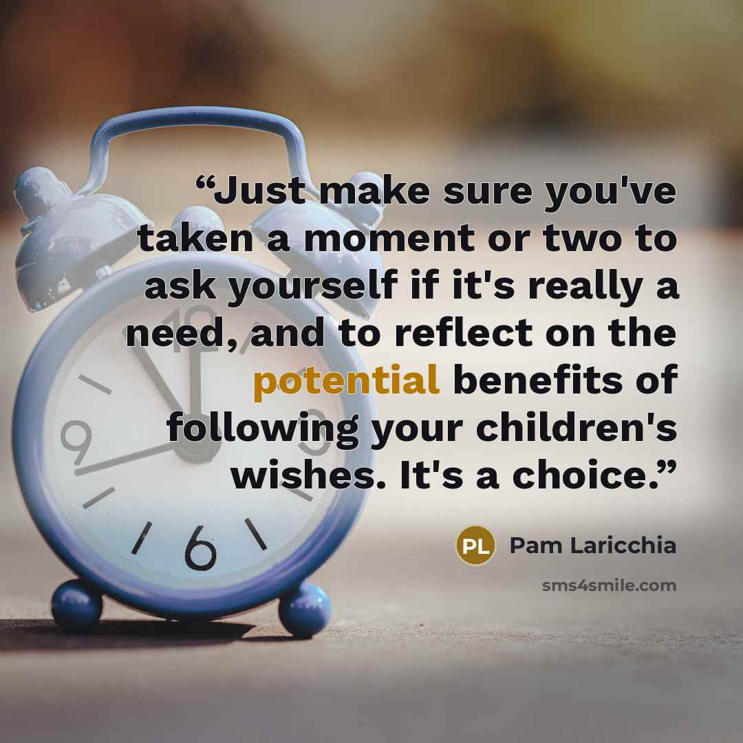“Just make sure you've taken a moment or two to ask yourself if it's really a need, and to reflect on the potential benefits of following your children's wishes. It's a choice.” quote by Pam Laricchia