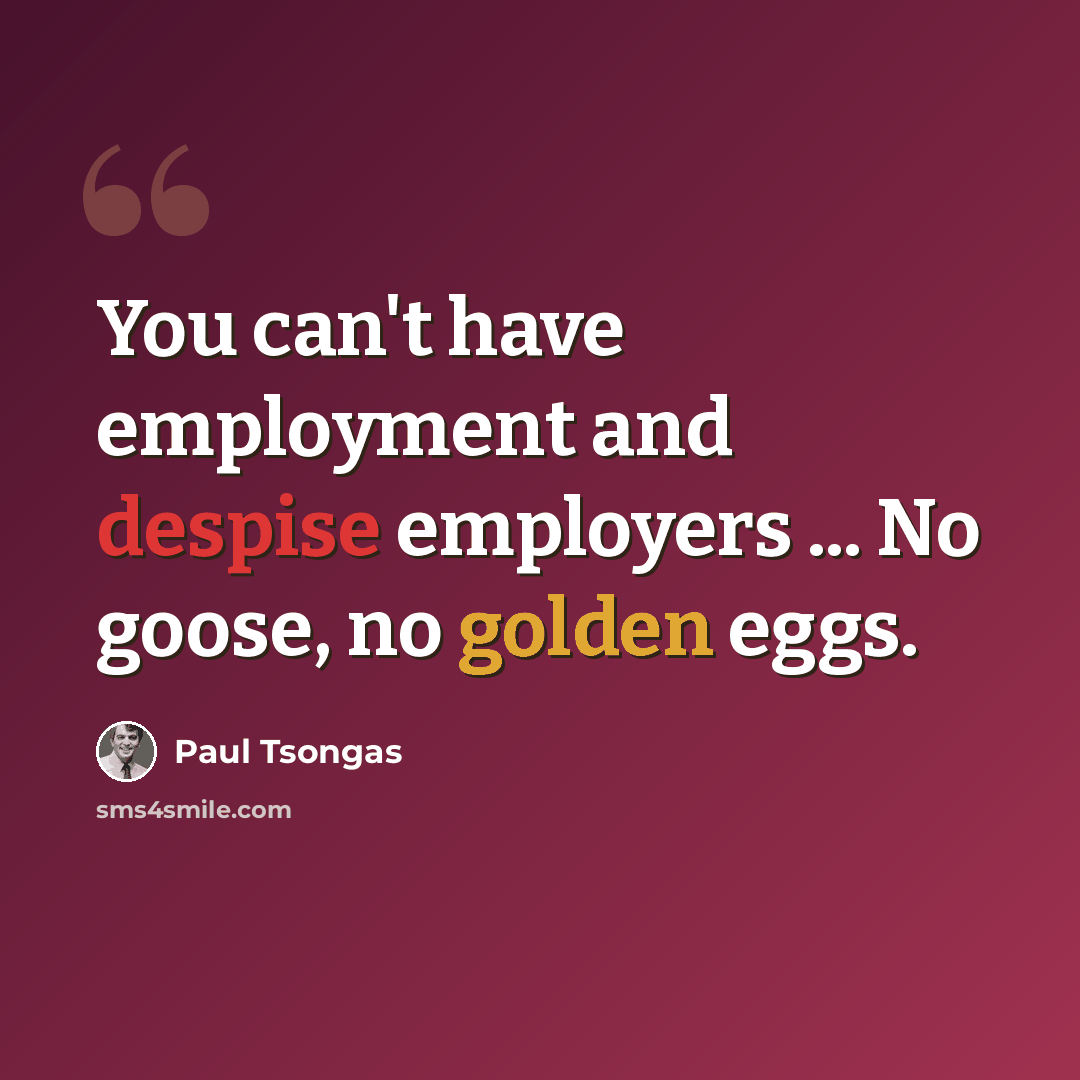 “You can't have employment and despise employers ... No goose, no golden eggs.” quote by Paul Tsongas