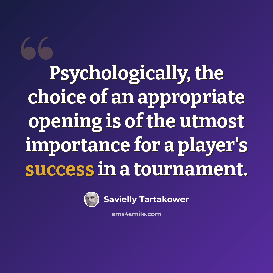 “Psychologically, the choice of an appropriate opening is of the utmost importance for a player's success in a tournament.” quote by Savielly Tartakower