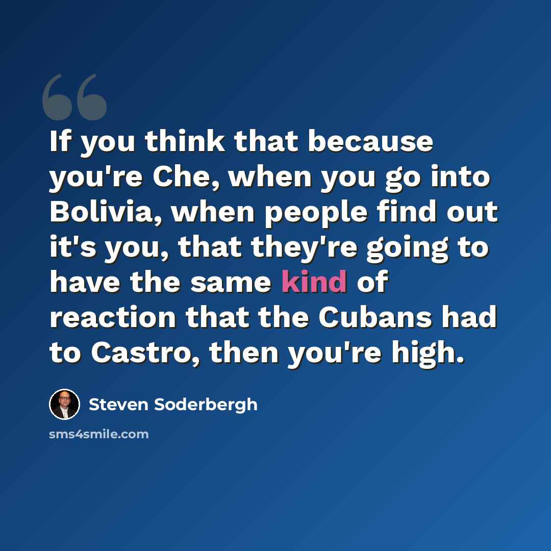 “If you think that because you're Che, when you go into Bolivia, when people find out it's you, that they're going to have the same kind of reaction that the Cubans had to Castro, then you're high.” quote by Steven Soderbergh