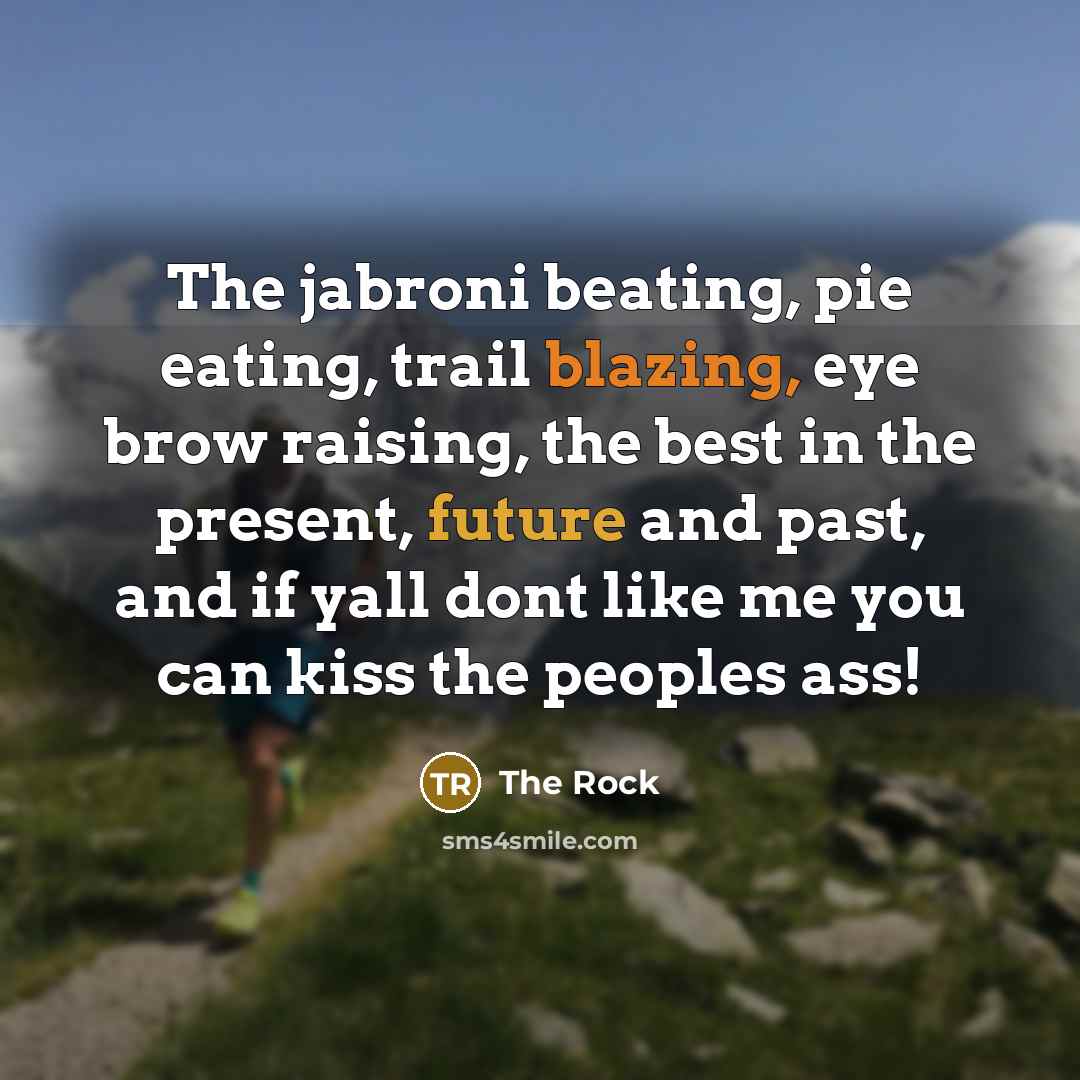 “The jabroni beating, pie eating, trail blazing, eye brow raising, the best in the present, future and past, and if yall dont like me you can kiss the peoples ass!” quote by The Rock