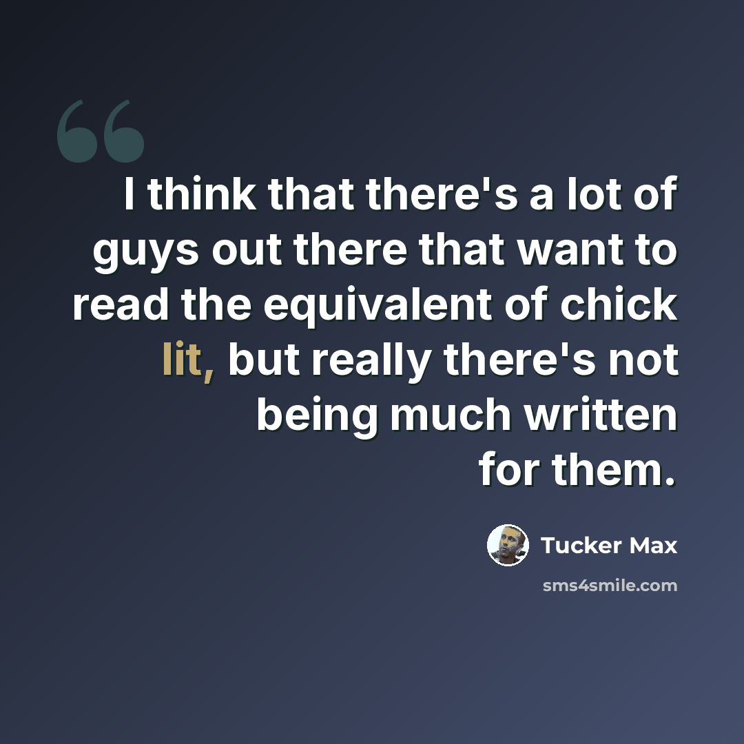 “I think that there's a lot of guys out there that want to read the equivalent of chick lit, but really there's not being much written for them.” quote by Tucker Max