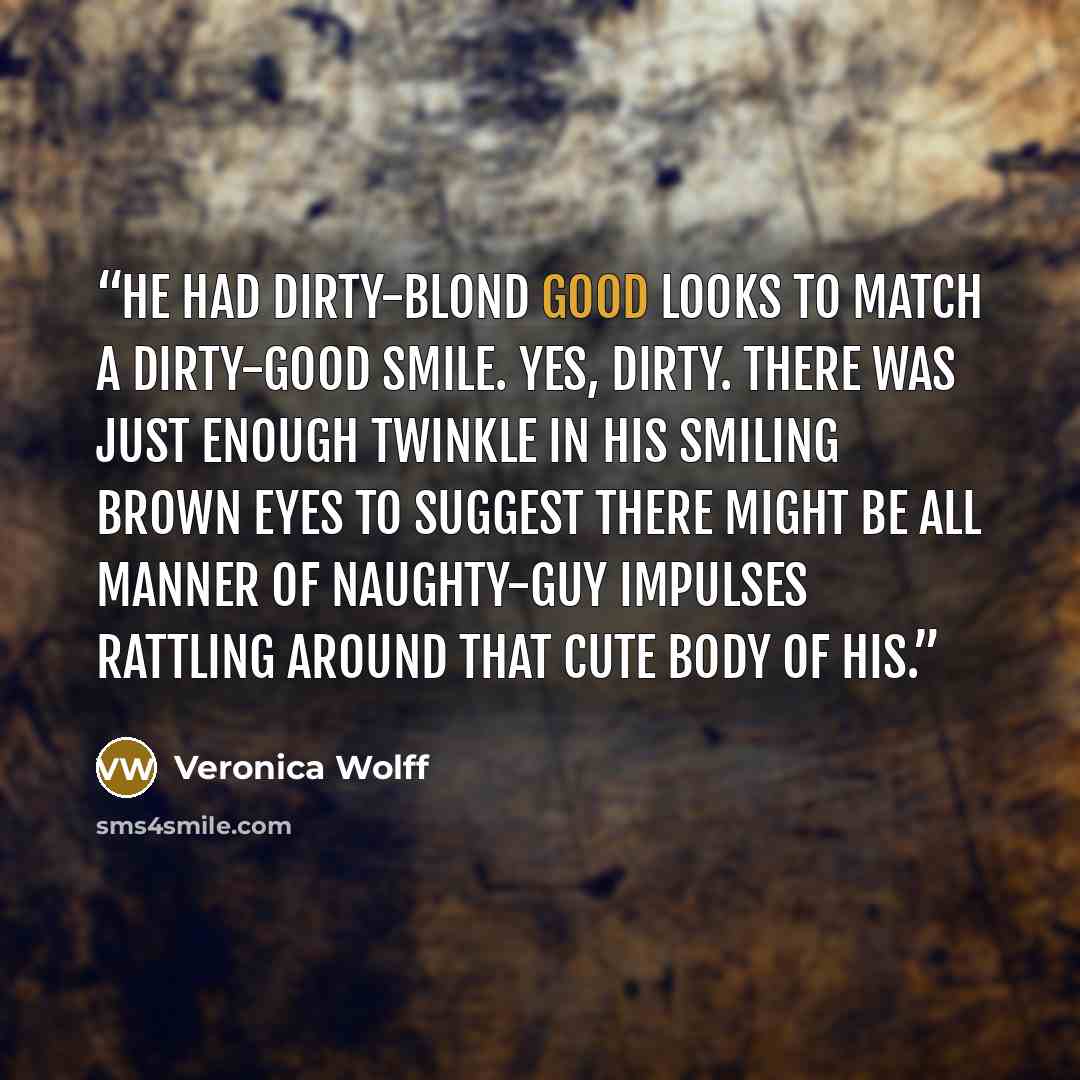 “He had dirty-blond good looks to match a dirty-good smile. Yes, dirty. There was just enough twinkle in his smiling brown eyes to suggest there might be all manner of naughty-guy impulses rattling around that cute body of his.” quote by Veronica Wolff
