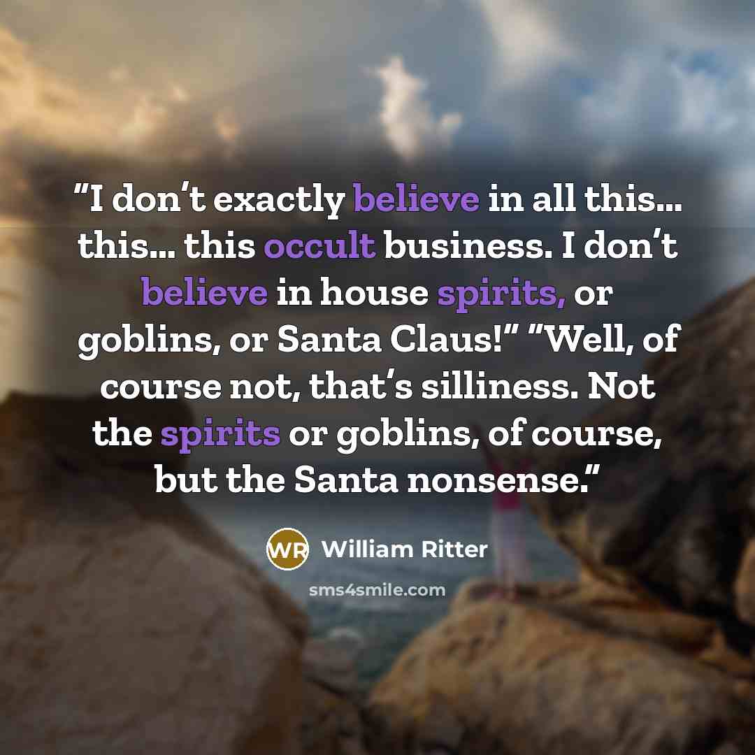 “I don’t exactly believe in all this… this… this occult business. I don’t believe in house spirits, or goblins, or Santa Claus!” “Well, of course not, that’s silliness. Not the spirits or goblins, of course, but the Santa nonsense.” quote by William Ritter