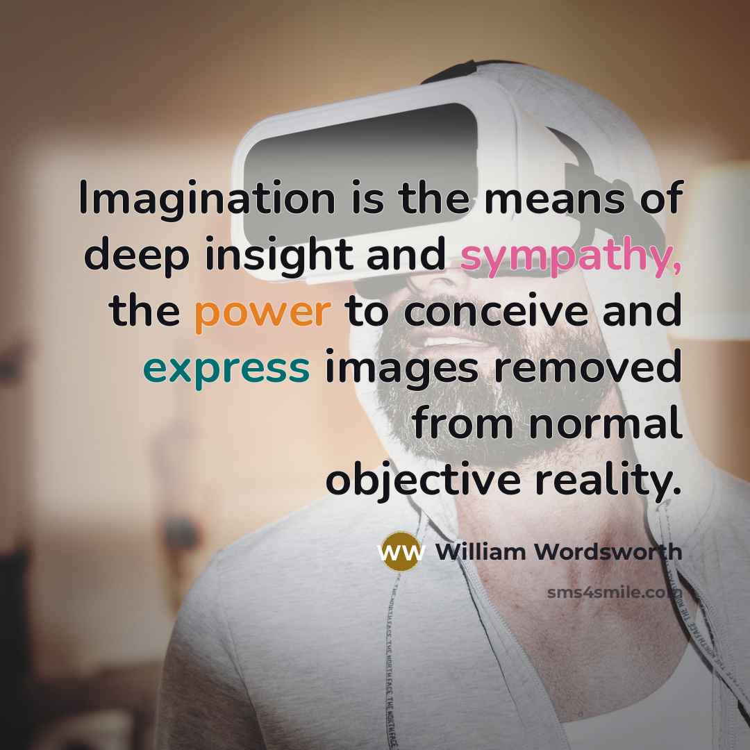 “Imagination is the means of deep insight and sympathy, the power to conceive and express images removed from normal objective reality.” quote by William Wordsworth
