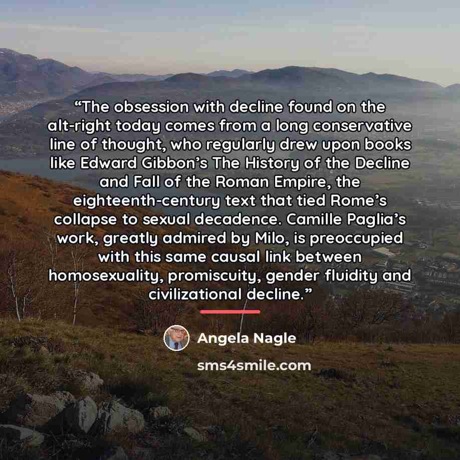 “The obsession with decline found on the alt-right today comes from a long conservative line of thought, who regularly drew upon books like Edward Gibbon’s The History of the Decline and Fall of the Roman Empire, the eighteenth-century text that tied Rome’s collapse to sexual decadence. Camille…” quote by Angela Nagle