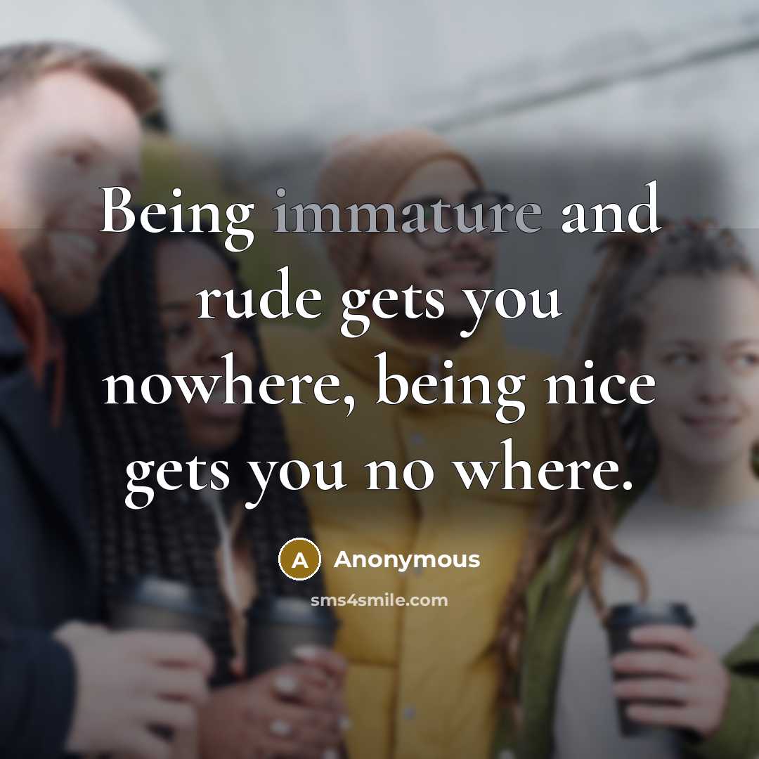 “Being immature and rude gets you nowhere, being nice gets you no where.” quote by Anonymous
