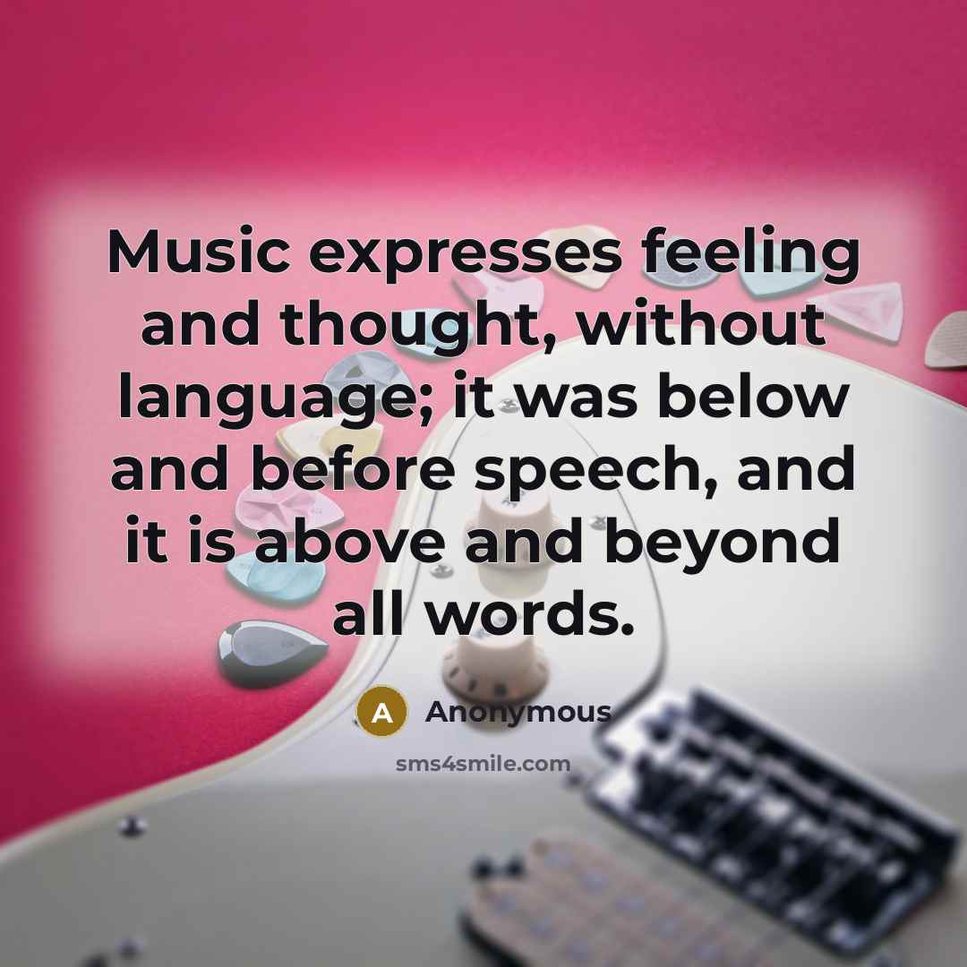 “Music expresses feeling and thought, without language; it was below and before speech, and it is above and beyond all words.” quote by Anonymous