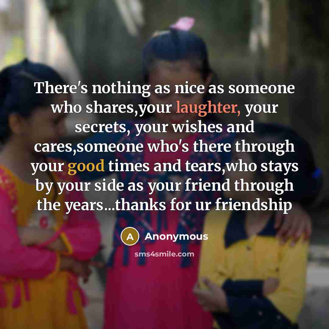 “There's nothing as nice as someone who shares,your laughter, your secrets, your wishes and cares,someone who's there through your good times and tears,who stays by your side as your friend through the years...thanks for ur friendship” quote by Anonymous
