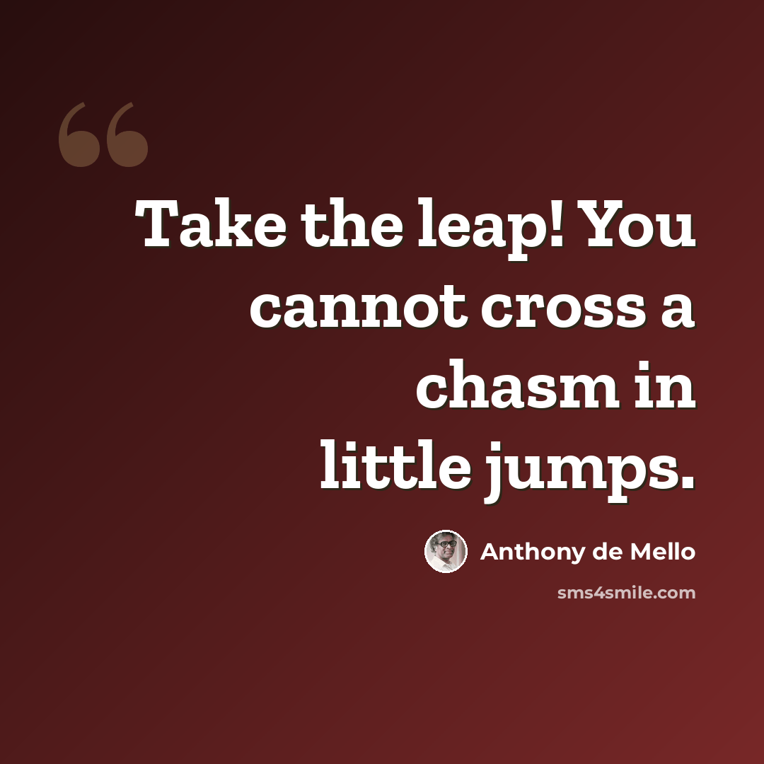 “Take the leap! You cannot cross a chasm in little jumps.” quote by Anthony de Mello