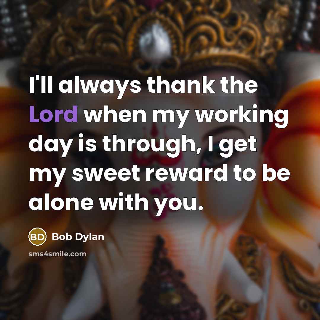 “I'll always thank the Lord when my working day is through, I get my sweet reward to be alone with you.” quote by Bob Dylan