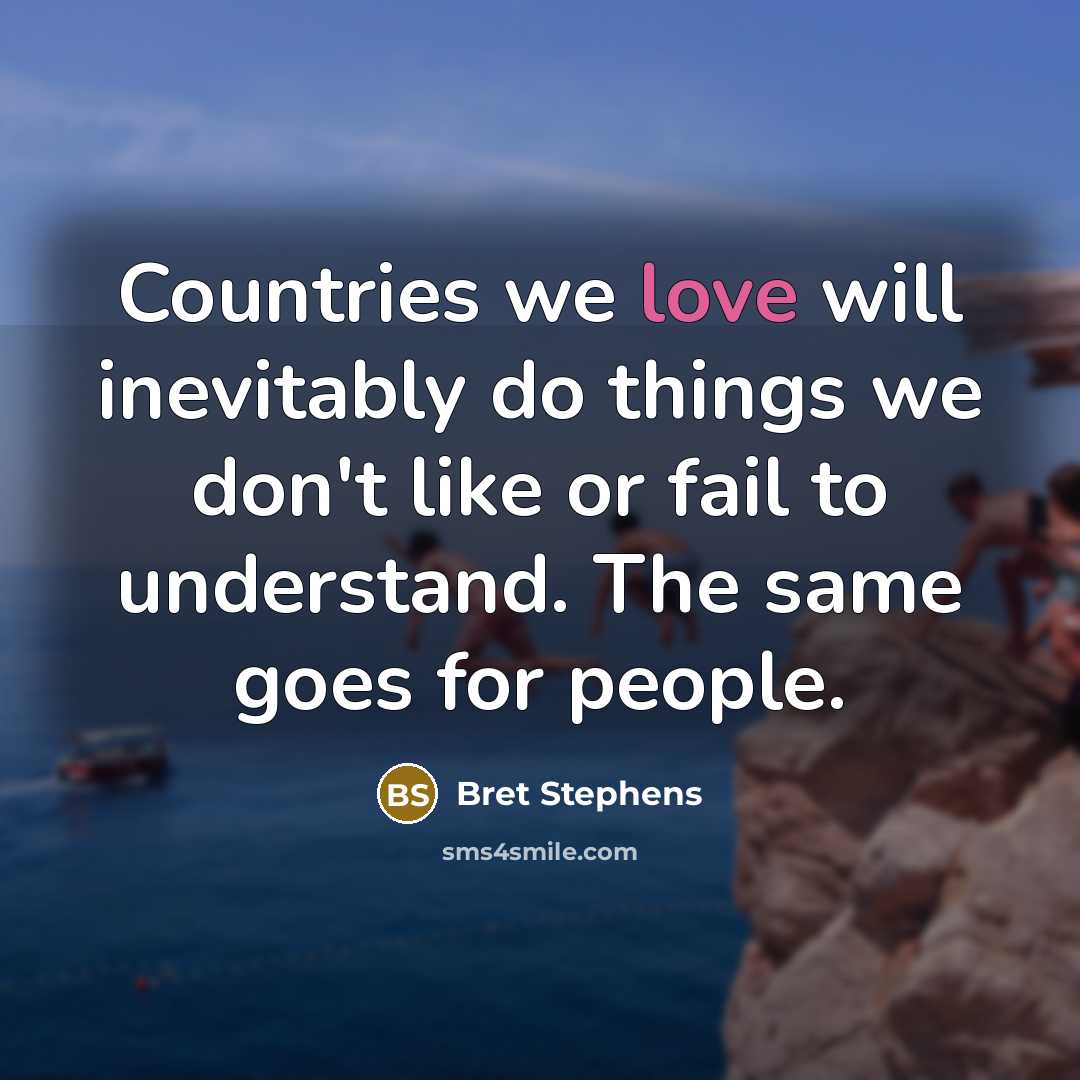 “Countries we love will inevitably do things we don't like or fail to understand. The same goes for people.” quote by Bret Stephens