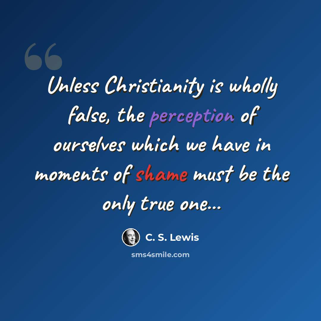 “Unless Christianity is wholly false, the perception of ourselves which we have in moments of shame must be the only true one...” quote by C. S. Lewis