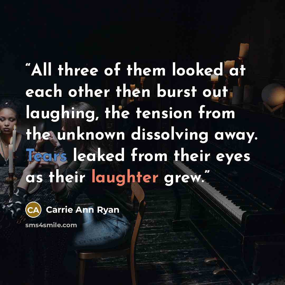 “All three of them looked at each other then burst out laughing, the tension from the unknown dissolving away. Tears leaked from their eyes as their laughter grew.” quote by Carrie Ann Ryan