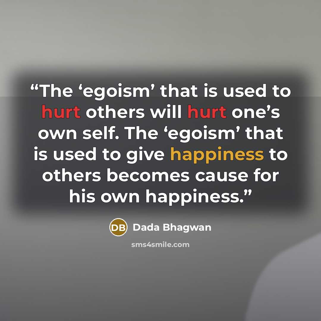 “The ‘egoism’ that is used to hurt others will hurt one’s own self. The ‘egoism’ that is used to give happiness to others becomes cause for his own happiness.” quote by Dada Bhagwan