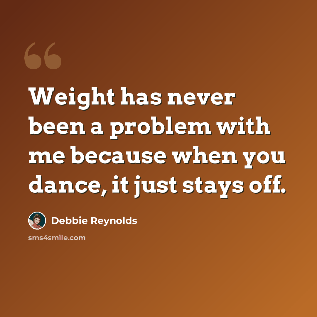 “Weight has never been a problem with me because when you dance, it just stays off.” quote by Debbie Reynolds