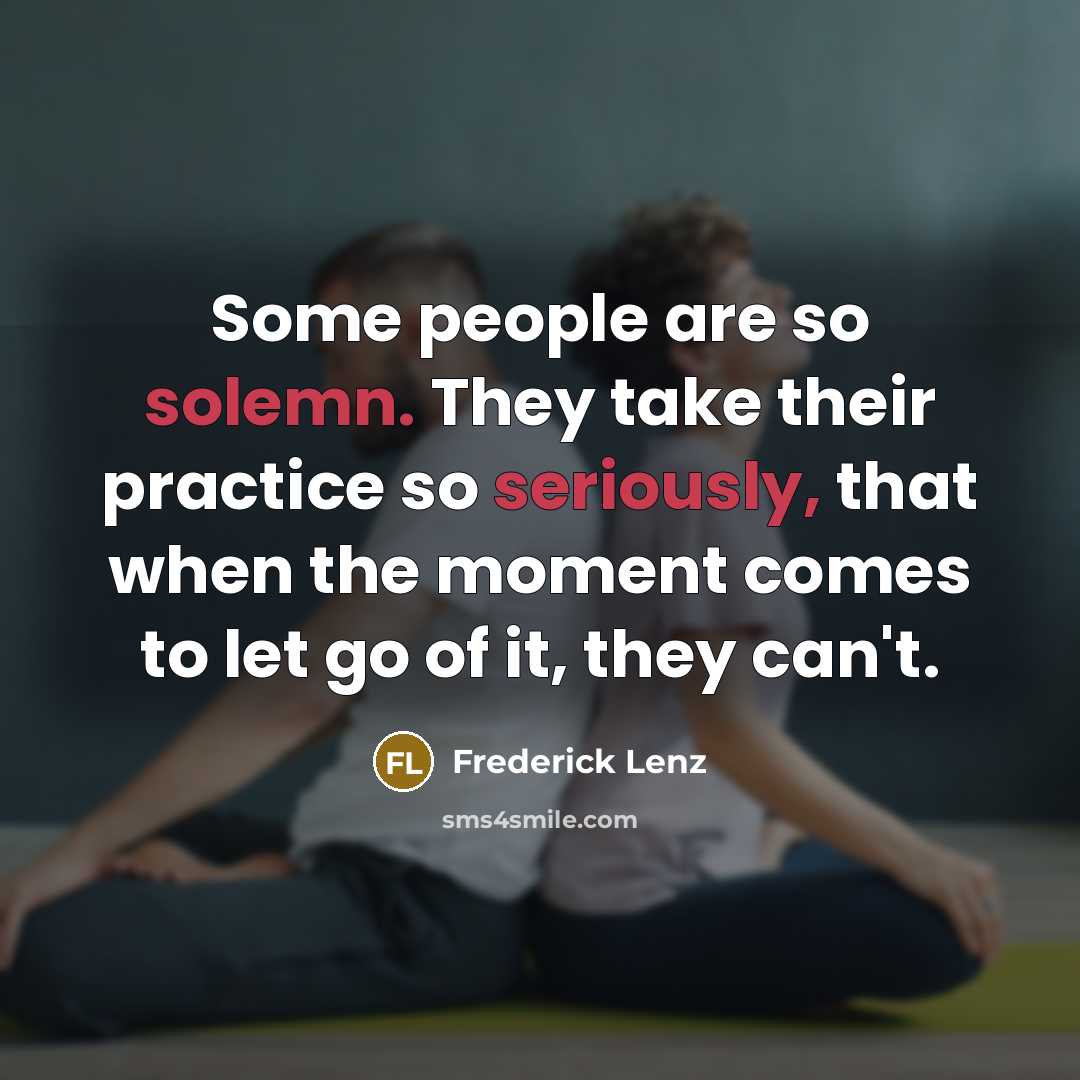 “Some people are so solemn. They take their practice so seriously, that when the moment comes to let go of it, they can't.” quote by Frederick Lenz