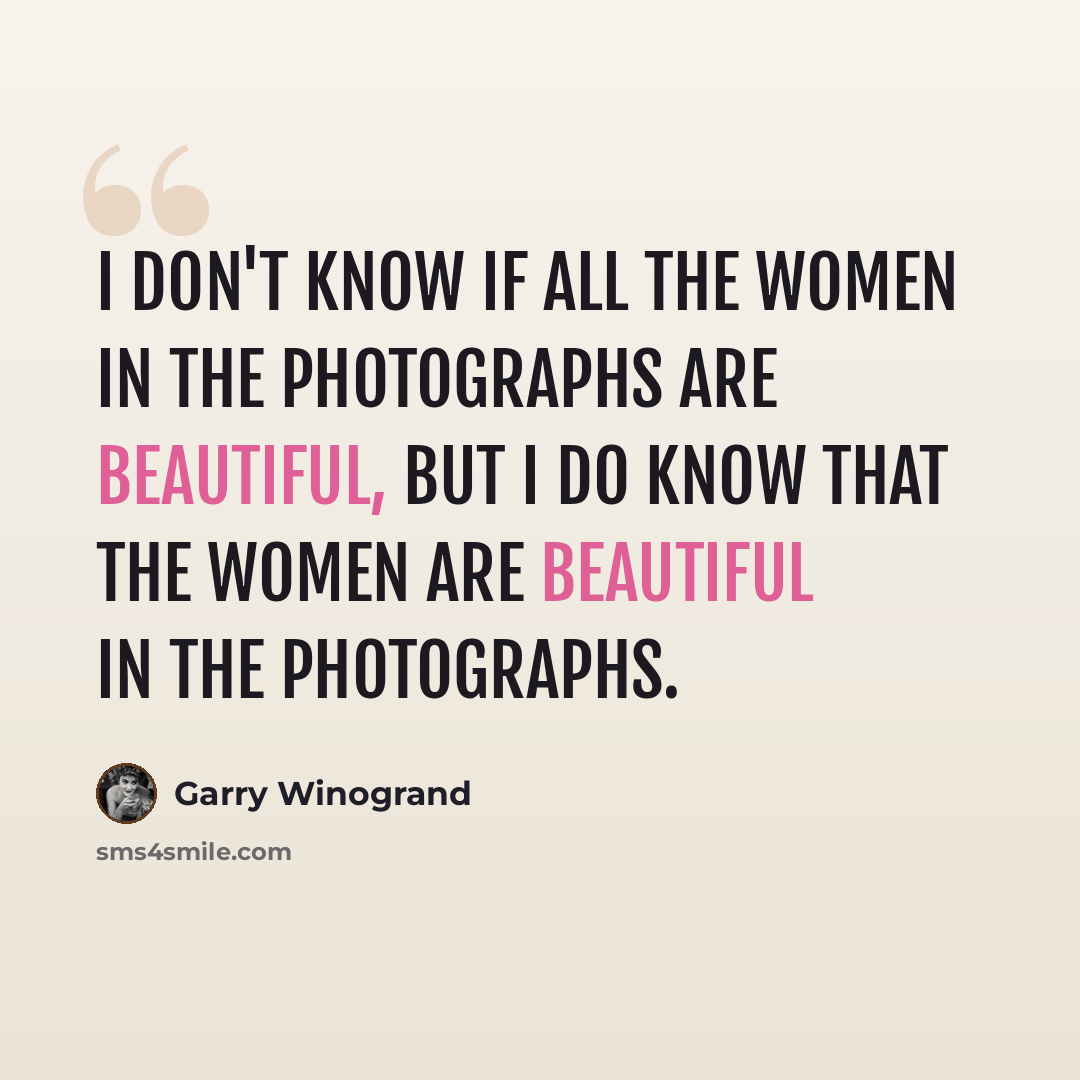 “I don't know if all the women in the photographs are beautiful, but I do know that the women are beautiful in the photographs.” quote by Garry Winogrand